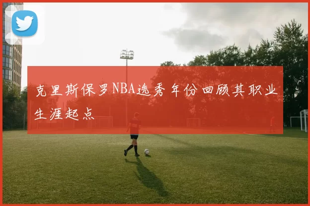 克里斯保罗NBA选秀年份回顾其职业生涯起点