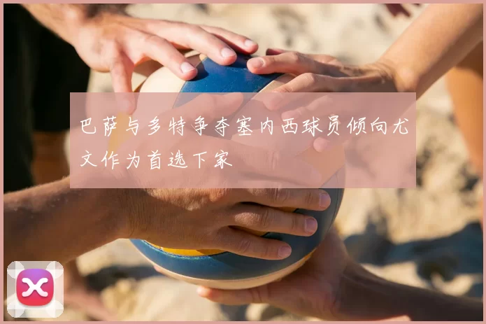 巴萨与多特争夺塞内西球员倾向尤文作为首选下家
