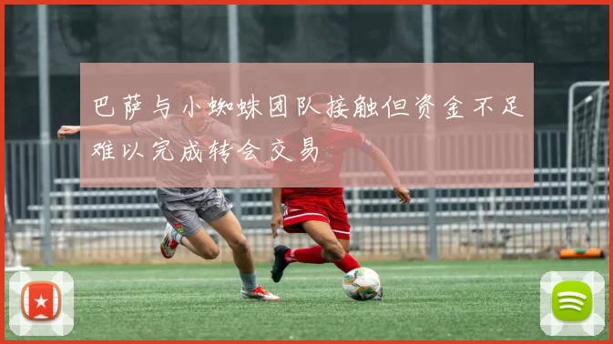 巴萨与小蜘蛛团队接触但资金不足难以完成转会交易