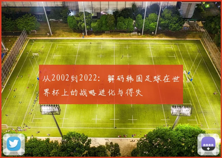 从2002到2022:解码韩国足球在世界杯上的战略进化与得失