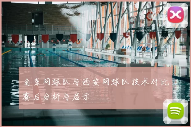 南京网球队与西安网球队技术对比赛后分析与启示