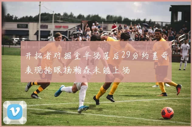 开拓者对掘金半场落后29分约基奇表现抢眼杨瀚森未能上场