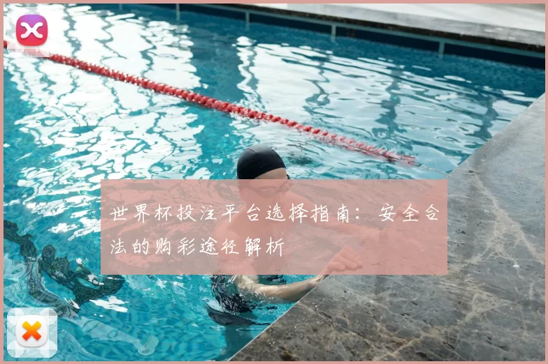 世界杯投注平台选择指南:安全合法的购彩途径解析