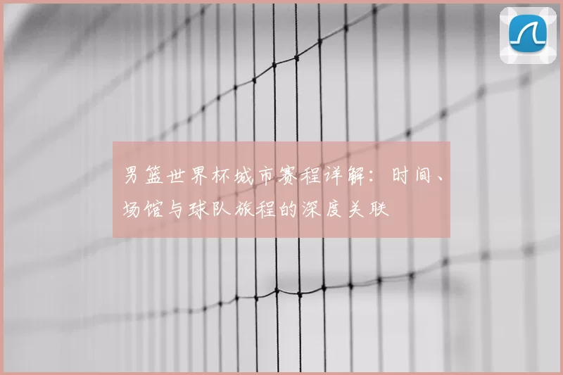 男篮世界杯城市赛程详解：时间、场馆与球队旅程的深度关联