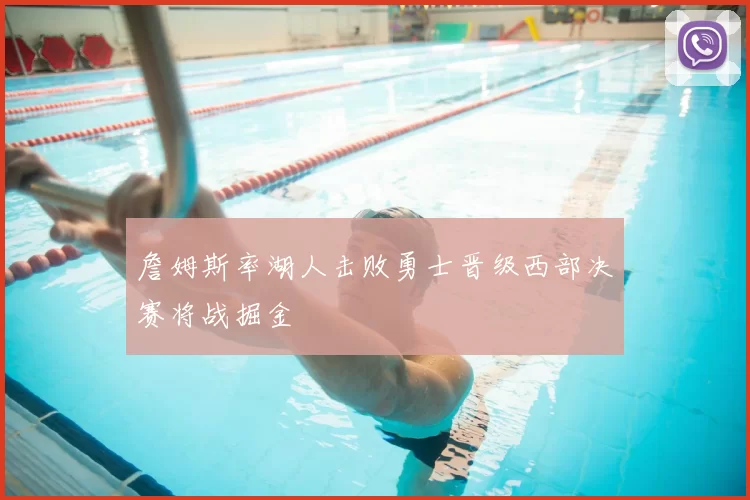 詹姆斯率湖人击败勇士晋级西部决赛将战掘金
