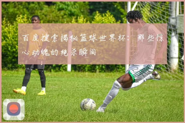 百度搜索揭秘篮球世界杯:那些惊心动魄的绝杀瞬间