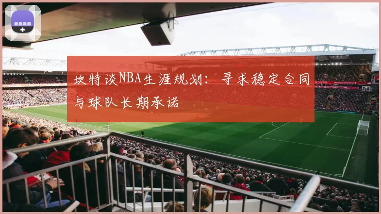 坎特谈NBA生涯规划：寻求稳定合同与球队长期承诺