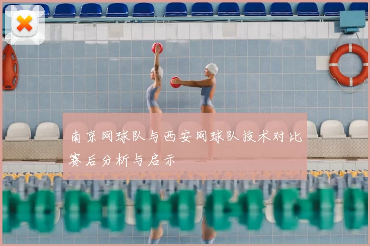 南京网球队与西安网球队技术对比赛后分析与启示