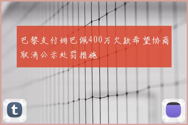 巴黎支付姆巴佩400万欠款希望协商取消公示处罚措施