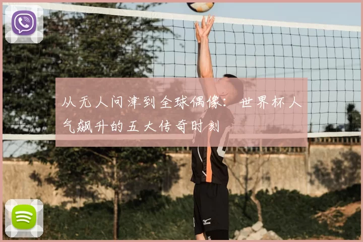 从无人问津到全球偶像:世界杯人气飙升的五大传奇时刻