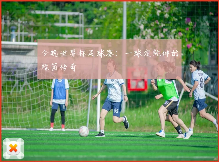 今晚世界杯足球赛：一球定乾坤的绿茵传奇